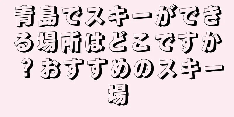青島でスキーができる場所はどこですか？おすすめのスキー場