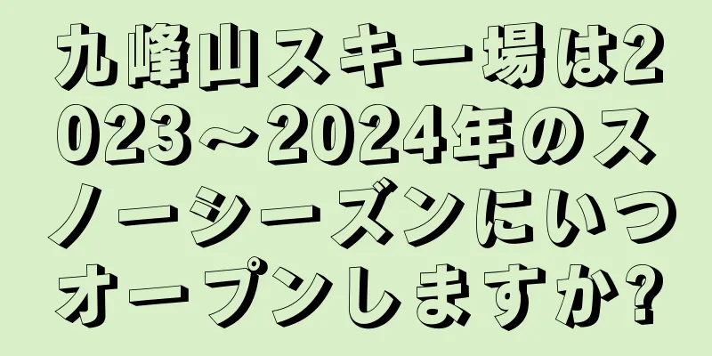 九峰山スキー場は2023〜2024年のスノーシーズンにいつオープンしますか?