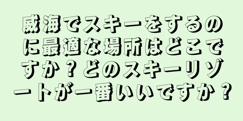 威海でスキーをするのに最適な場所はどこですか？どのスキーリゾートが一番いいですか？