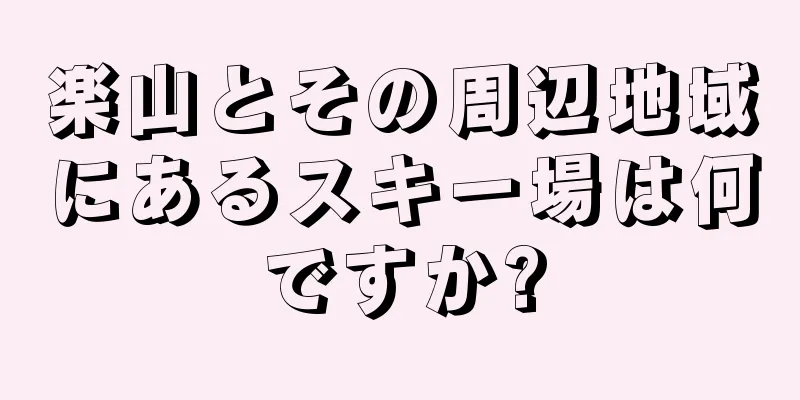 楽山とその周辺地域にあるスキー場は何ですか?