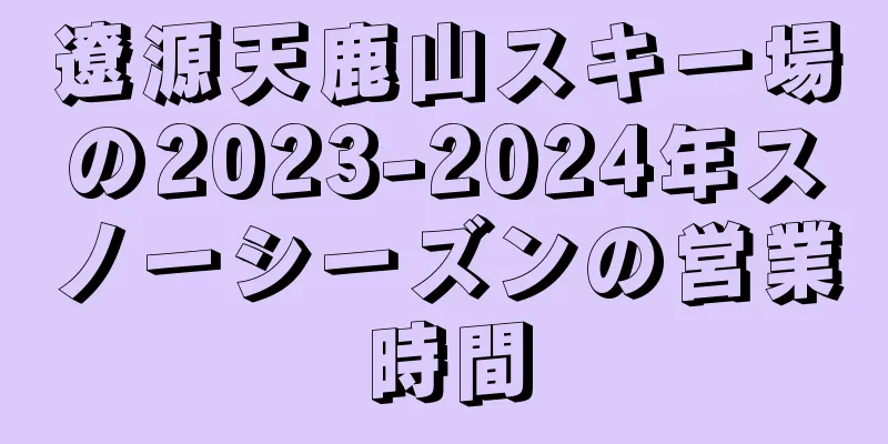 遼源天鹿山スキー場の2023-2024年スノーシーズンの営業時間