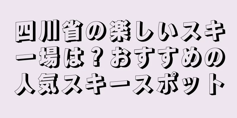 四川省の楽しいスキー場は？おすすめの人気スキースポット