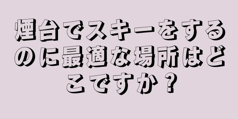煙台でスキーをするのに最適な場所はどこですか？