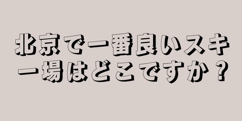 北京で一番良いスキー場はどこですか？