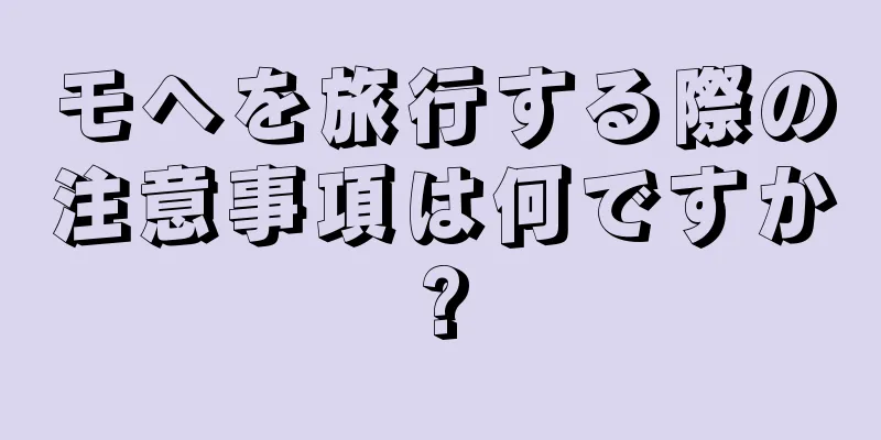 モヘを旅行する際の注意事項は何ですか?