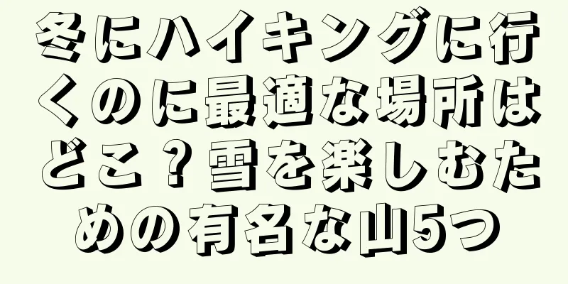 冬にハイキングに行くのに最適な場所はどこ？雪を楽しむための有名な山5つ