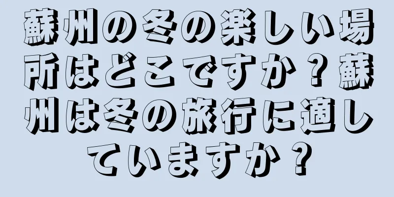 蘇州の冬の楽しい場所はどこですか？蘇州は冬の旅行に適していますか？