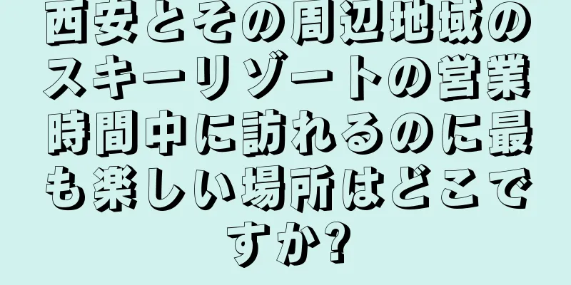西安とその周辺地域のスキーリゾートの営業時間中に訪れるのに最も楽しい場所はどこですか?