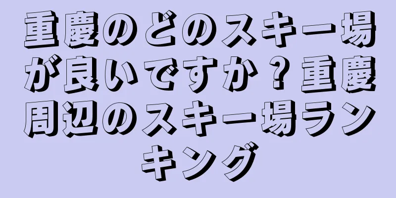 重慶のどのスキー場が良いですか？重慶周辺のスキー場ランキング