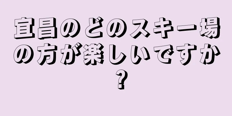 宜昌のどのスキー場の方が楽しいですか？