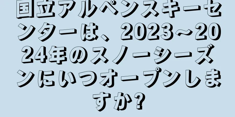 国立アルペンスキーセンターは、2023〜2024年のスノーシーズンにいつオープンしますか?