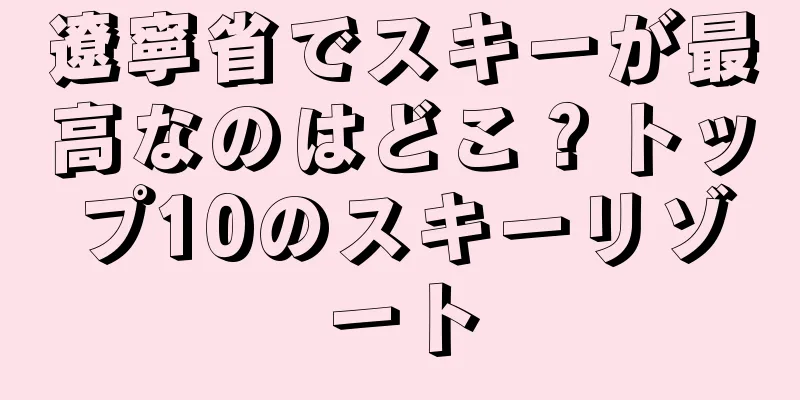 遼寧省でスキーが最高なのはどこ？トップ10のスキーリゾート