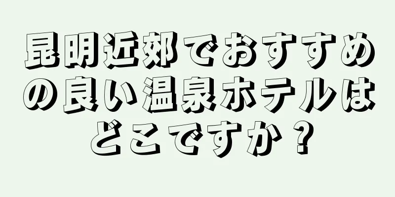 昆明近郊でおすすめの良い温泉ホテルはどこですか？