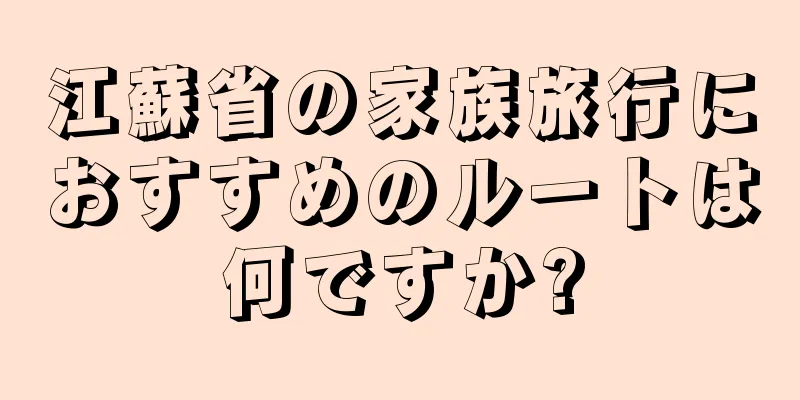 江蘇省の家族旅行におすすめのルートは何ですか?