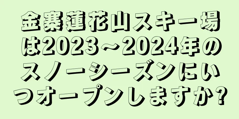 金寨蓮花山スキー場は2023〜2024年のスノーシーズンにいつオープンしますか?