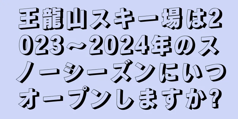 王龍山スキー場は2023〜2024年のスノーシーズンにいつオープンしますか?