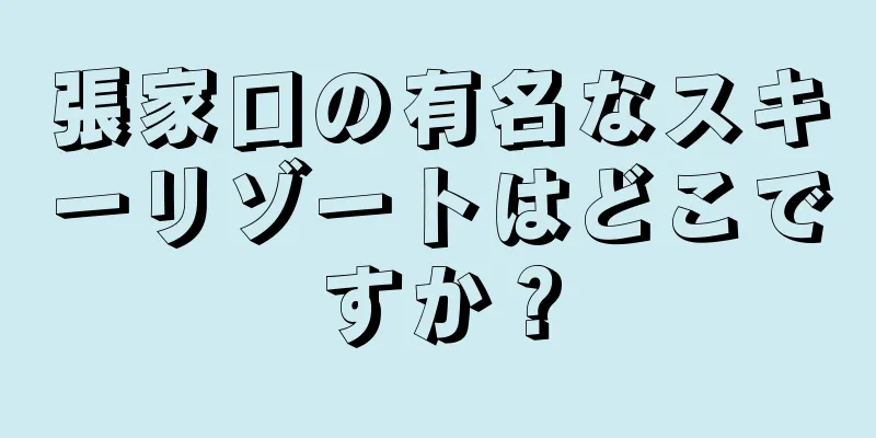 張家口の有名なスキーリゾートはどこですか？