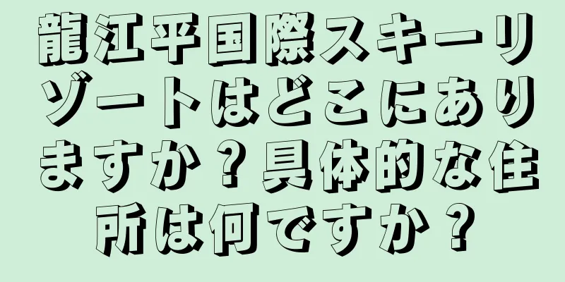 龍江平国際スキーリゾートはどこにありますか？具体的な住所は何ですか？