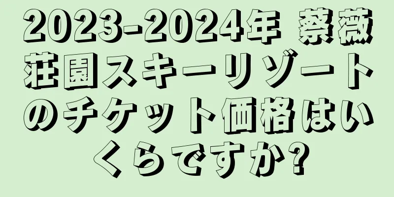 2023-2024年 蔡薇荘園スキーリゾートのチケット価格はいくらですか?