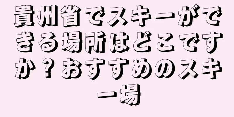 貴州省でスキーができる場所はどこですか？おすすめのスキー場