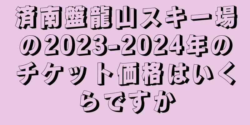 済南盤龍山スキー場の2023-2024年のチケット価格はいくらですか