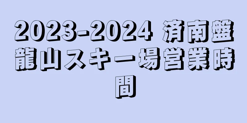 2023-2024 済南盤龍山スキー場営業時間
