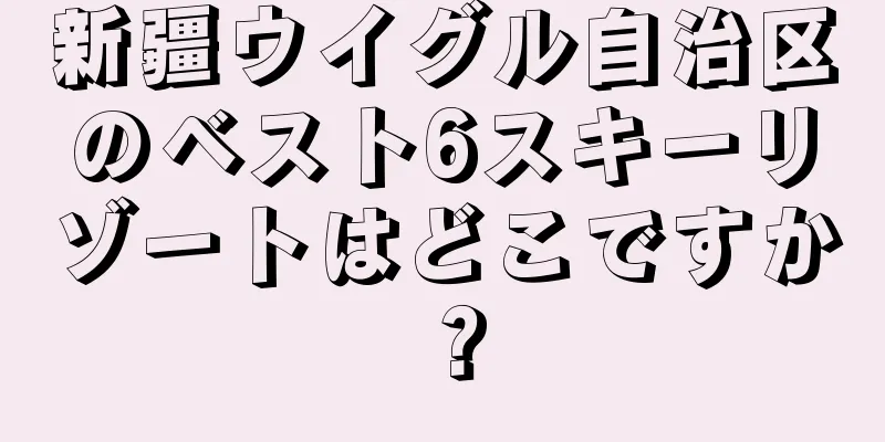 新疆ウイグル自治区のベスト6スキーリゾートはどこですか？