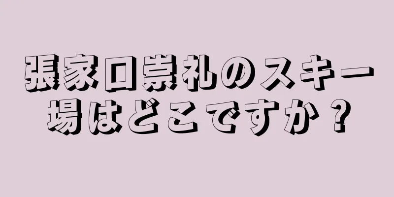張家口崇礼のスキー場はどこですか？