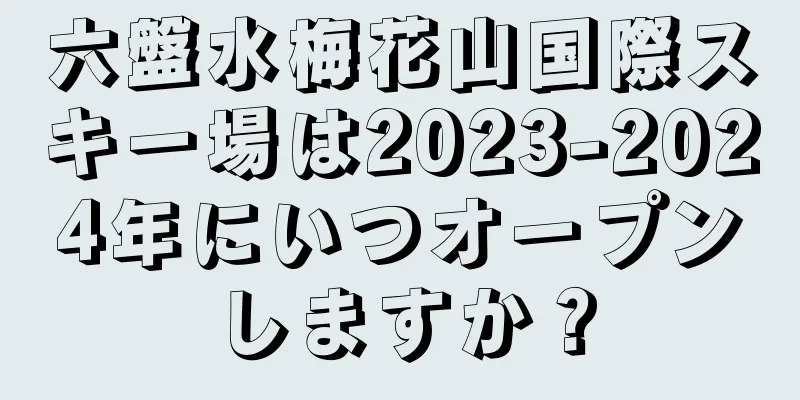 六盤水梅花山国際スキー場は2023-2024年にいつオープンしますか？