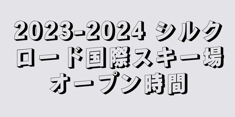 2023-2024 シルクロード国際スキー場オープン時間