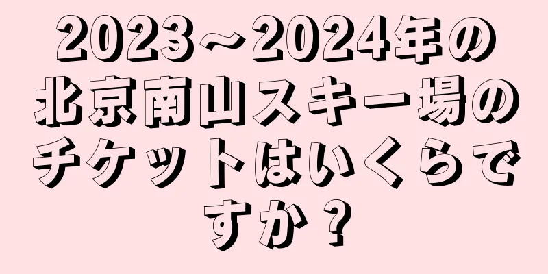 2023〜2024年の北京南山スキー場のチケットはいくらですか？