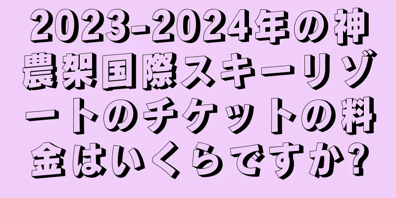 2023-2024年の神農架国際スキーリゾートのチケットの料金はいくらですか?
