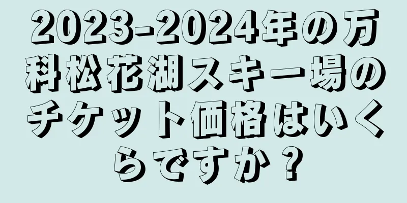 2023-2024年の万科松花湖スキー場のチケット価格はいくらですか？