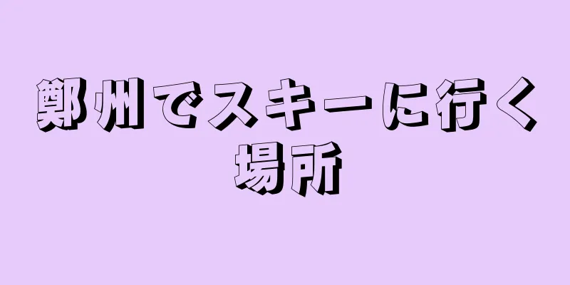 鄭州でスキーに行く場所