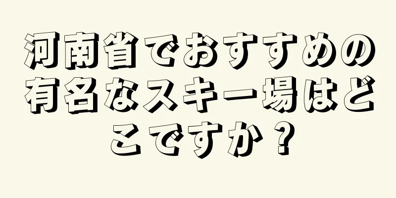 河南省でおすすめの有名なスキー場はどこですか？