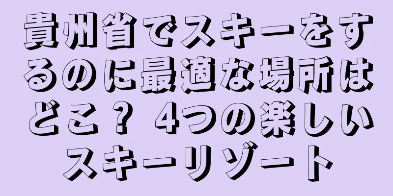 貴州省でスキーをするのに最適な場所はどこ？ 4つの楽しいスキーリゾート