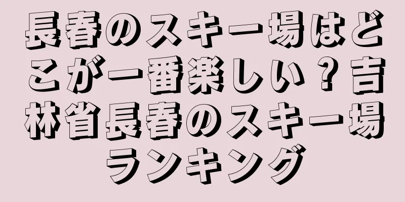 長春のスキー場はどこが一番楽しい？吉林省長春のスキー場ランキング