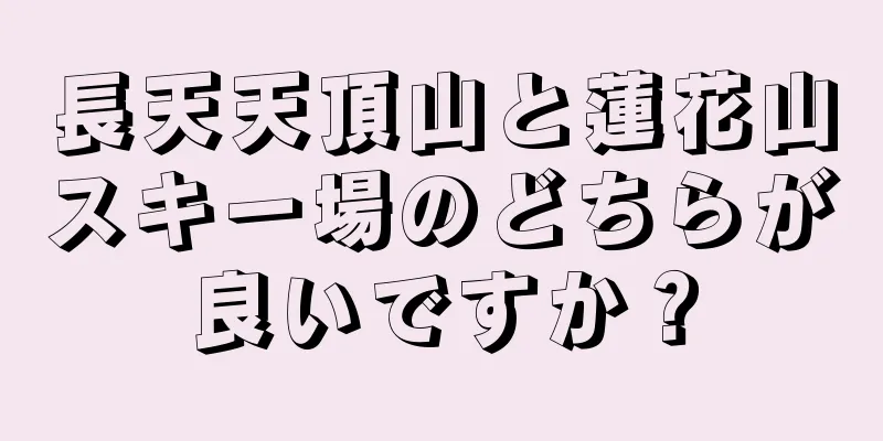 長天天頂山と蓮花山スキー場のどちらが良いですか？