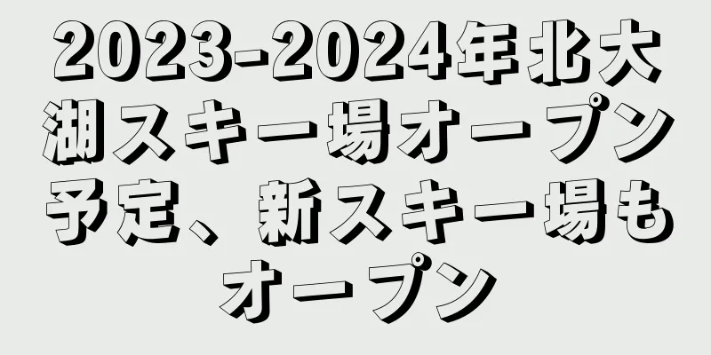 2023-2024年北大湖スキー場オープン予定、新スキー場もオープン