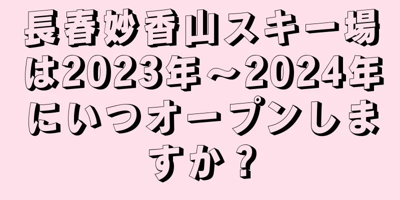 長春妙香山スキー場は2023年〜2024年にいつオープンしますか？