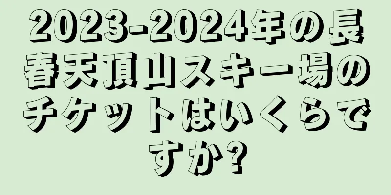 2023-2024年の長春天頂山スキー場のチケットはいくらですか?