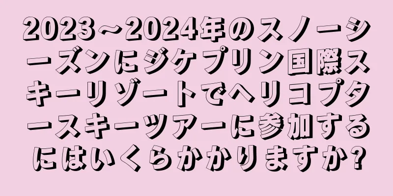 2023〜2024年のスノーシーズンにジケプリン国際スキーリゾートでヘリコプタースキーツアーに参加するにはいくらかかりますか?