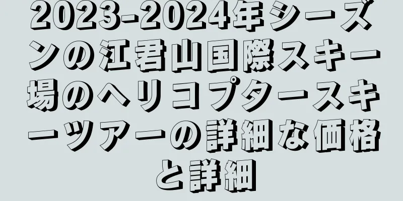 2023-2024年シーズンの江君山国際スキー場のヘリコプタースキーツアーの詳細な価格と詳細