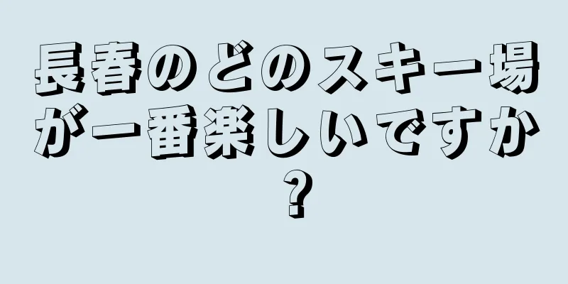 長春のどのスキー場が一番楽しいですか？