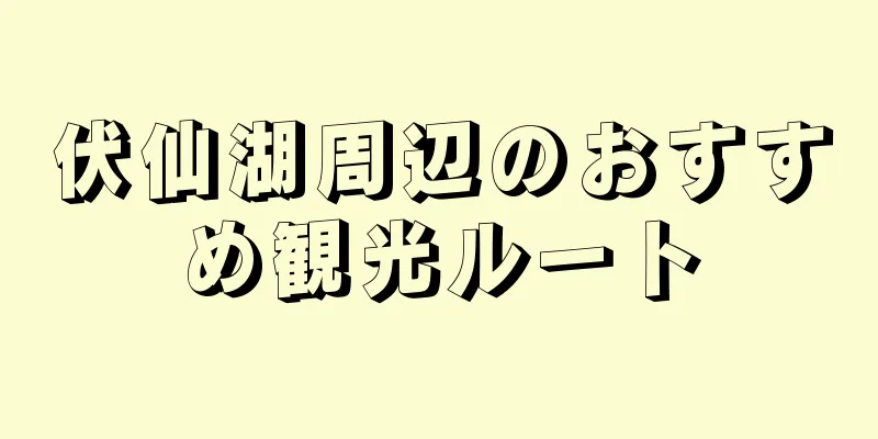伏仙湖周辺のおすすめ観光ルート