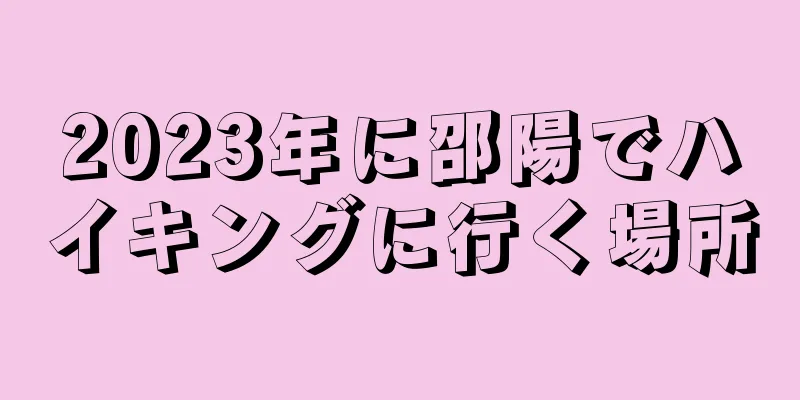 2023年に邵陽でハイキングに行く場所