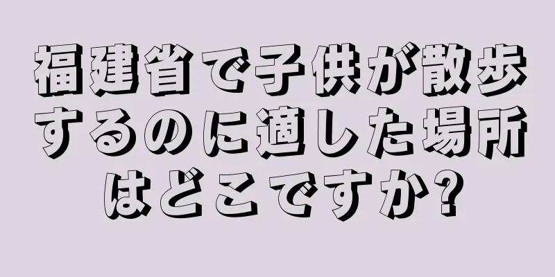 福建省で子供が散歩するのに適した場所はどこですか?