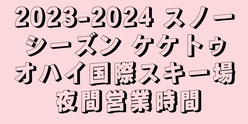 2023-2024 スノーシーズン ケケトゥオハイ国際スキー場 夜間営業時間