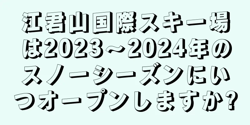 江君山国際スキー場は2023〜2024年のスノーシーズンにいつオープンしますか?