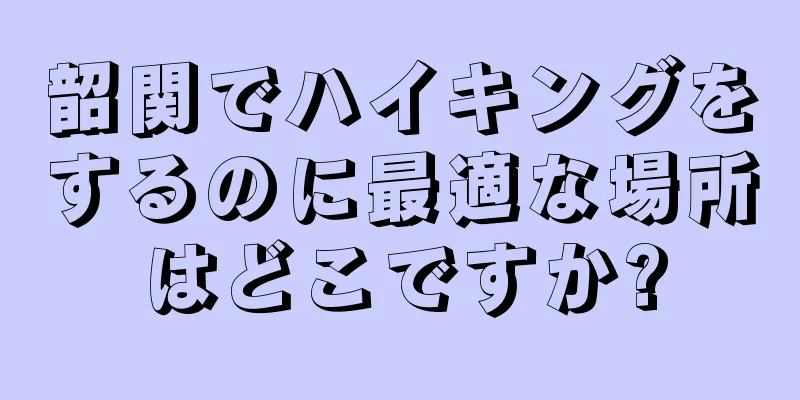 韶関でハイキングをするのに最適な場所はどこですか?